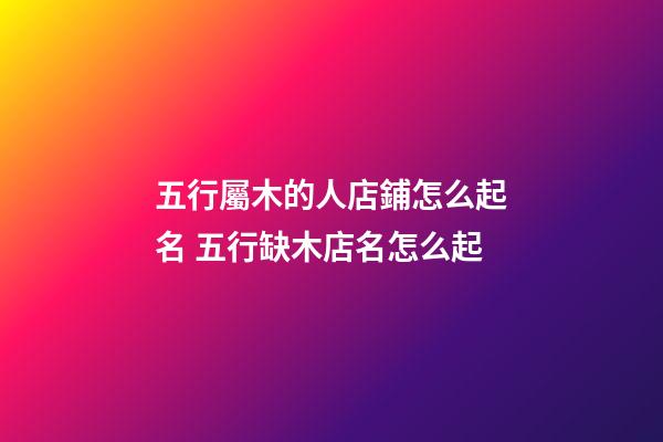 五行屬木的人店鋪怎么起名 五行缺木店名怎么起-第1張-店鋪起名-玄機(jī)派
